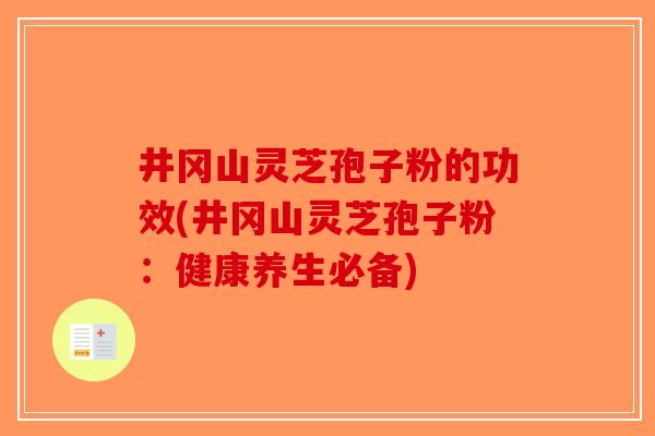井冈山灵芝孢子粉的功效(井冈山灵芝孢子粉：健康养生必备)-第1张图片-破壁灵芝孢子粉研究指南