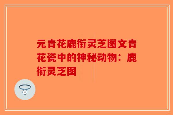 元青花鹿衔灵芝图文青花瓷中的神秘动物:鹿衔灵芝图-第1张图片-破壁灵芝孢子粉研究指南 元青花鹿衔灵芝图文青花瓷中的神秘动物:鹿衔灵芝图-第1张图片-破壁灵芝孢子粉研究指南