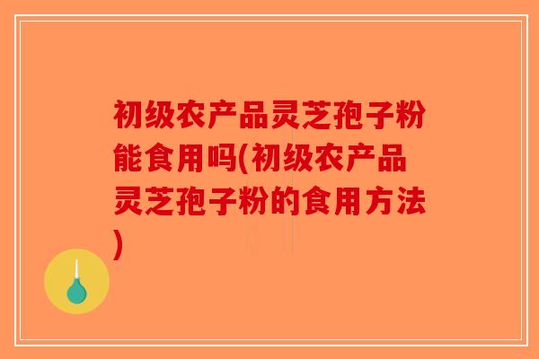 初级农产品灵芝孢子粉能食用吗(初级农产品灵芝孢子粉的食用方法)-第1张图片-破壁灵芝孢子粉研究指南 初级农产品灵芝孢子粉能食用吗(初级农产品灵芝孢子粉的食用方法)-第1张图片-破壁灵芝孢子粉研究指南