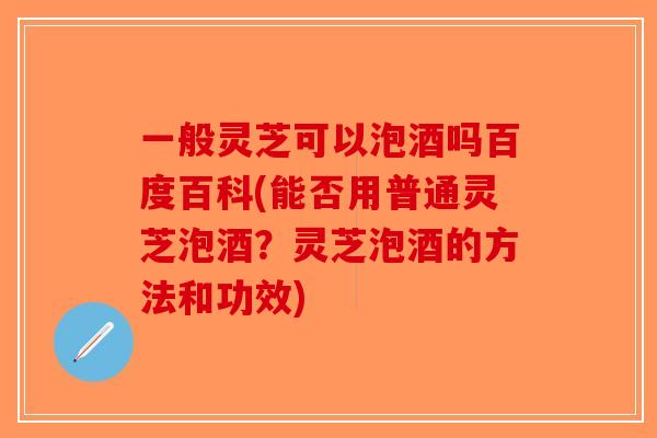 一般灵芝可以泡酒吗百度百科(能否用普通灵芝泡酒?灵芝泡酒的方法和功效)-第1张图片-破壁灵芝孢子粉研究指南 一般灵芝可以泡酒吗百度百科(能否用普通灵芝泡酒?灵芝泡酒的方法和功效)-第1张图片-破壁灵芝孢子粉研究指南