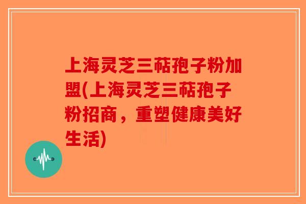 上海灵芝三萜孢子粉加盟(上海灵芝三萜孢子粉招商,重塑健康美好生活)-第1张图片-破壁灵芝孢子粉研究指南 上海灵芝三萜孢子粉加盟(上海灵芝三萜孢子粉招商,重塑健康美好生活)-第1张图片-破壁灵芝孢子粉研究指南