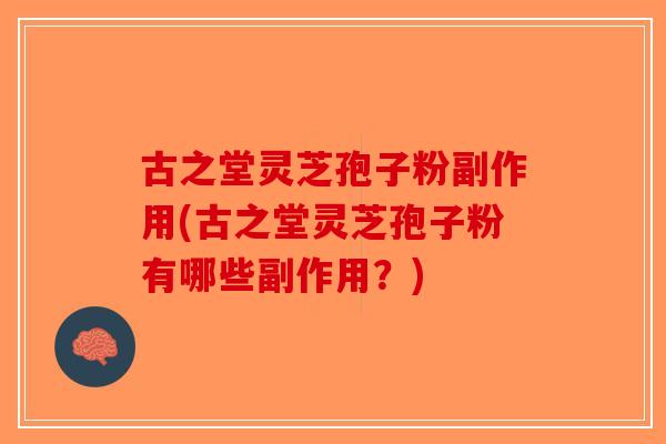古之堂灵芝孢子粉副作用(古之堂灵芝孢子粉有哪些副作用？)-第1张图片-破壁灵芝孢子粉研究指南