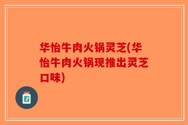 华怡牛肉火锅灵芝(华怡牛肉火锅现推出灵芝口味)-第1张图片-破壁灵芝孢子粉研究指南 华怡牛肉火锅灵芝(华怡牛肉火锅现推出灵芝口味)-第1张图片-破壁灵芝孢子粉研究指南