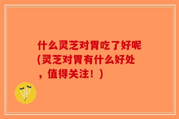 什么灵芝对胃吃了好呢(灵芝对胃有什么好处,值得关注!)-第1张图片-破壁灵芝孢子粉研究指南 什么灵芝对胃吃了好呢(灵芝对胃有什么好处,值得关注!)-第1张图片-破壁灵芝孢子粉研究指南