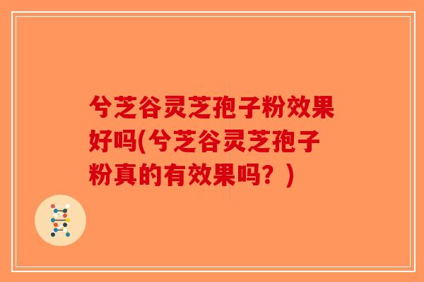兮芝谷灵芝孢子粉效果好吗(兮芝谷灵芝孢子粉真的有效果吗?)-第1张图片-破壁灵芝孢子粉研究指南 兮芝谷灵芝孢子粉效果好吗(兮芝谷灵芝孢子粉真的有效果吗?)-第1张图片-破壁灵芝孢子粉研究指南