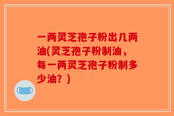 一两灵芝孢子粉出几两油(灵芝孢子粉制油,每一两灵芝孢子粉制多少油?)-第1张图片-破壁灵芝孢子粉研究指南 一两灵芝孢子粉出几两油(灵芝孢子粉制油,每一两灵芝孢子粉制多少油?)-第1张图片-破壁灵芝孢子粉研究指南