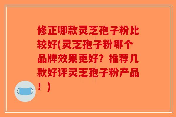 修正哪款灵芝孢子粉比较好(灵芝孢子粉哪个品牌效果更好？推荐几款好评灵芝孢子粉产品！)-第1张图片-破壁灵芝孢子粉研究指南