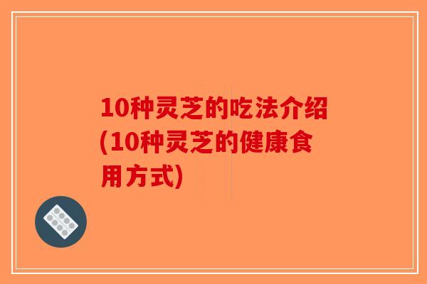 10种灵芝的吃法介绍(10种灵芝的健康食用方式)-第1张图片-破壁灵芝孢子粉研究指南