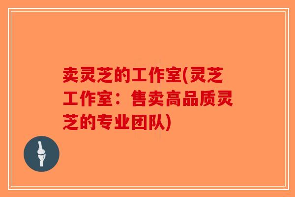 卖灵芝的工作室(灵芝工作室:售卖高品质灵芝的专业团队)-第1张图片-破壁灵芝孢子粉研究指南 卖灵芝的工作室(灵芝工作室:售卖高品质灵芝的专业团队)-第1张图片-破壁灵芝孢子粉研究指南