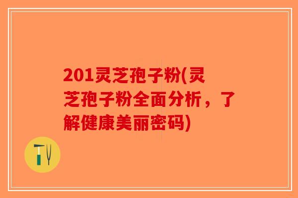 201灵芝孢子粉(灵芝孢子粉全面分析,了解健康美丽密码)-第1张图片-破壁灵芝孢子粉研究指南 201灵芝孢子粉(灵芝孢子粉全面分析,了解健康美丽密码)-第1张图片-破壁灵芝孢子粉研究指南