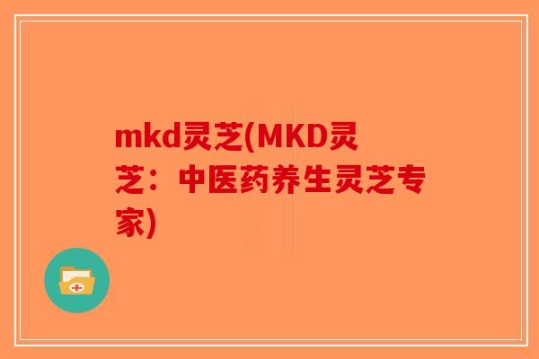 mkd灵芝(MKD灵芝:中医药养生灵芝专家)-第1张图片-破壁灵芝孢子粉研究指南 mkd灵芝(MKD灵芝:中医药养生灵芝专家)-第1张图片-破壁灵芝孢子粉研究指南