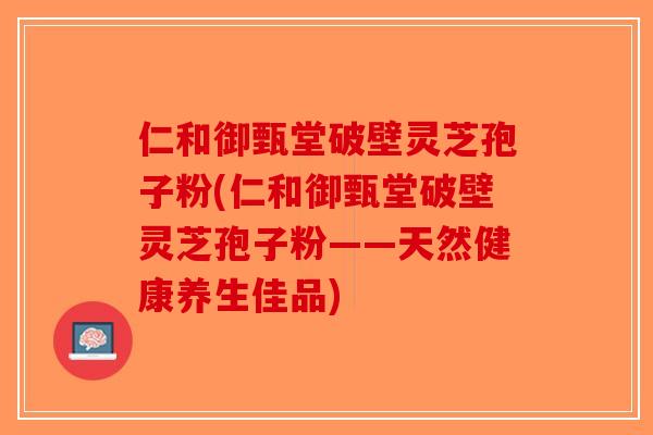 仁和御甄堂破壁灵芝孢子粉(仁和御甄堂破壁灵芝孢子粉——天然健康养生佳品)-第1张图片-破壁灵芝孢子粉研究指南
