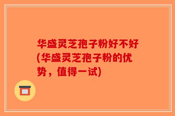 华盛灵芝孢子粉好不好(华盛灵芝孢子粉的优势，值得一试)-第1张图片-破壁灵芝孢子粉研究指南