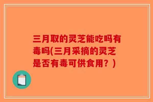 三月取的灵芝能吃吗有毒吗(三月采摘的灵芝是否有毒可供食用?)-第1张图片-破壁灵芝孢子粉研究指南 三月取的灵芝能吃吗有毒吗(三月采摘的灵芝是否有毒可供食用?)-第1张图片-破壁灵芝孢子粉研究指南