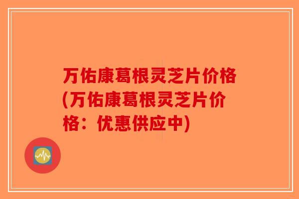 万佑康葛根灵芝片价格(万佑康葛根灵芝片价格:优惠供应中)-第1张图片-破壁灵芝孢子粉研究指南 万佑康葛根灵芝片价格(万佑康葛根灵芝片价格:优惠供应中)-第1张图片-破壁灵芝孢子粉研究指南