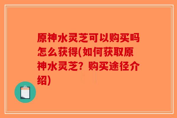 原神水灵芝可以购买吗怎么获得(如何获取原神水灵芝？购买途径介绍)-第1张图片-破壁灵芝孢子粉研究指南