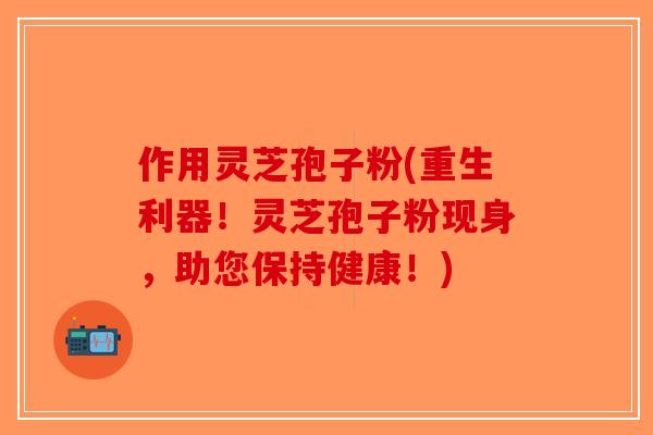作用灵芝孢子粉(重生利器！灵芝孢子粉现身，助您保持健康！)-第1张图片-破壁灵芝孢子粉研究指南