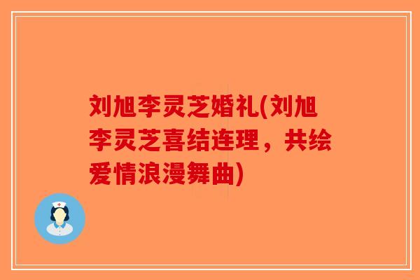 刘旭李灵芝婚礼(刘旭李灵芝喜结连理，共绘爱情浪漫舞曲)-第1张图片-破壁灵芝孢子粉研究指南
