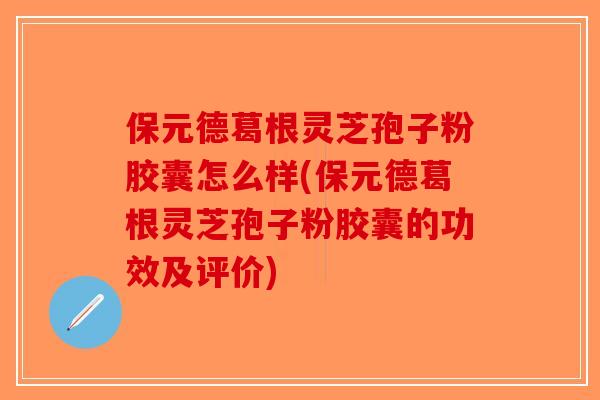保元德葛根灵芝孢子粉胶囊怎么样(保元德葛根灵芝孢子粉胶囊的功效及评价)-第1张图片-破壁灵芝孢子粉研究指南