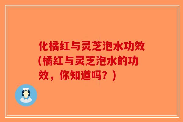 化橘红与灵芝泡水功效(橘红与灵芝泡水的功效，你知道吗？)-第1张图片-破壁灵芝孢子粉研究指南