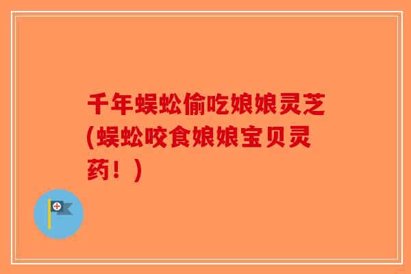 千年蜈蚣偷吃娘娘灵芝(蜈蚣咬食娘娘宝贝灵药！)-第1张图片-破壁灵芝孢子粉研究指南