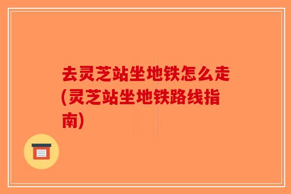 去灵芝站坐地铁怎么走(灵芝站坐地铁路线指南)-第1张图片-破壁灵芝孢子粉研究指南