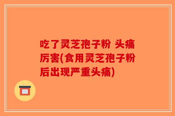 吃了灵芝孢子粉 头痛厉害(食用灵芝孢子粉后出现严重头痛)-第1张图片-破壁灵芝孢子粉研究指南