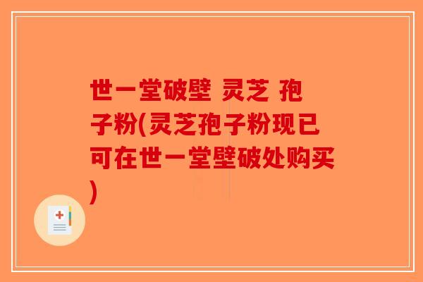 世一堂破壁 灵芝 孢子粉(灵芝孢子粉现已可在世一堂壁破处购买)-第1张图片-破壁灵芝孢子粉研究指南