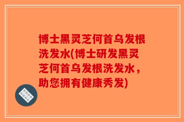 博士黑灵芝何首乌发根洗发水(博士研发黑灵芝何首乌发根洗发水，助您拥有健康秀发)-第1张图片-破壁灵芝孢子粉研究指南