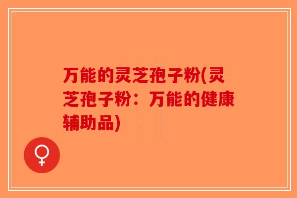 万能的灵芝孢子粉(灵芝孢子粉：万能的健康辅助品)-第1张图片-破壁灵芝孢子粉研究指南