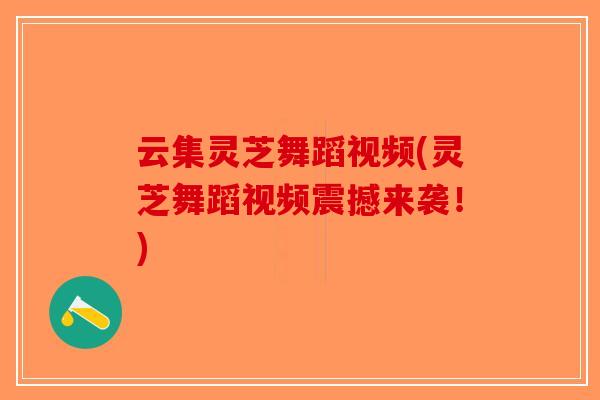 云集灵芝舞蹈视频(灵芝舞蹈视频震撼来袭!)-第1张图片-破壁灵芝孢子粉研究指南 云集灵芝舞蹈视频(灵芝舞蹈视频震撼来袭!)-第1张图片-破壁灵芝孢子粉研究指南