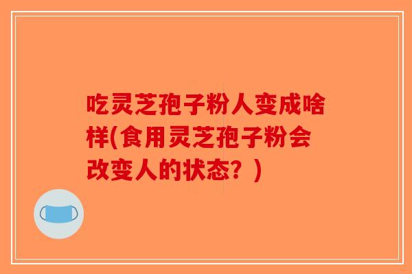 吃灵芝孢子粉人变成啥样(食用灵芝孢子粉会改变人的状态？)-第1张图片-破壁灵芝孢子粉研究指南