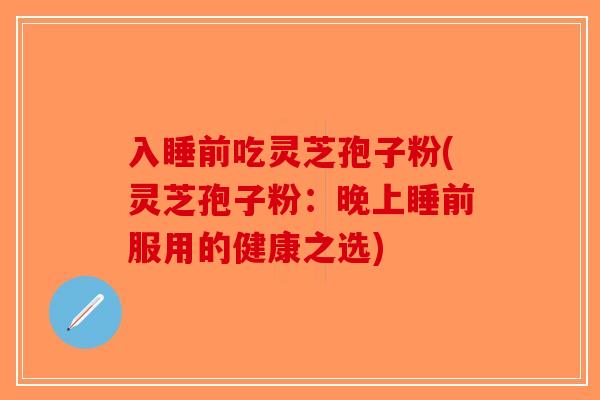 入睡前吃灵芝孢子粉(灵芝孢子粉:晚上睡前服用的健康之选)-第1张图片-破壁灵芝孢子粉研究指南 入睡前吃灵芝孢子粉(灵芝孢子粉:晚上睡前服用的健康之选)-第1张图片-破壁灵芝孢子粉研究指南
