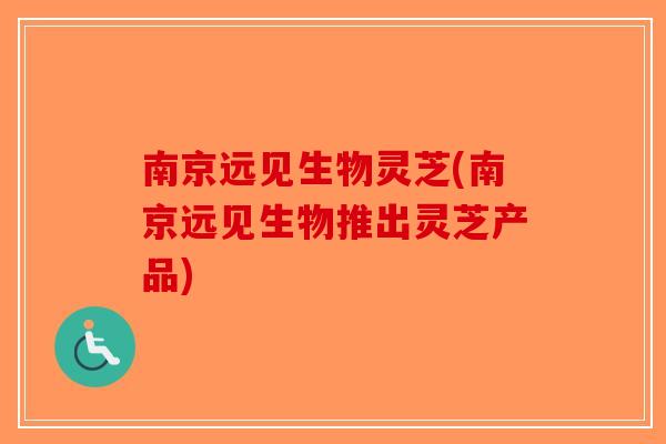 南京远见生物灵芝(南京远见生物推出灵芝产品)-第1张图片-破壁灵芝孢子粉研究指南