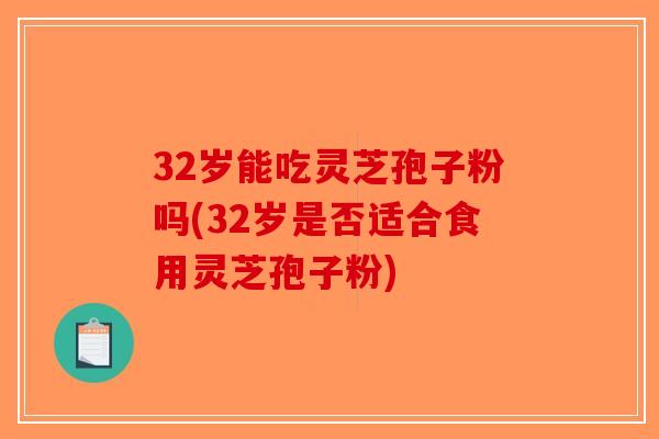 32岁能吃灵芝孢子粉吗(32岁是否适合食用灵芝孢子粉)-第1张图片-破壁灵芝孢子粉研究指南