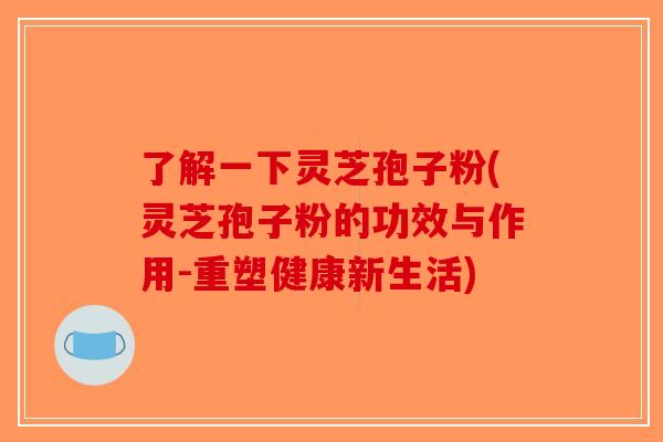 了解一下灵芝孢子粉(灵芝孢子粉的功效与作用-重塑健康新生活)-第1张图片-破壁灵芝孢子粉研究指南 了解一下灵芝孢子粉(灵芝孢子粉的功效与作用-重塑健康新生活)-第1张图片-破壁灵芝孢子粉研究指南