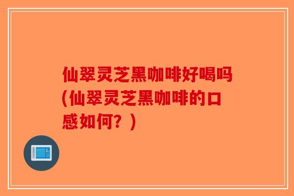 仙翠灵芝黑咖啡好喝吗(仙翠灵芝黑咖啡的口感如何？)-第1张图片-破壁灵芝孢子粉研究指南