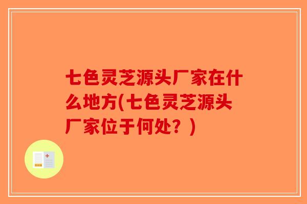 七色灵芝源头厂家在什么地方(七色灵芝源头厂家位于何处？)-第1张图片-破壁灵芝孢子粉研究指南