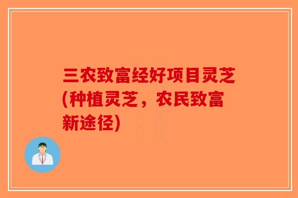 三农致富经好项目灵芝(种植灵芝,农民致富新途径)-第1张图片-破壁灵芝孢子粉研究指南 三农致富经好项目灵芝(种植灵芝,农民致富新途径)-第1张图片-破壁灵芝孢子粉研究指南