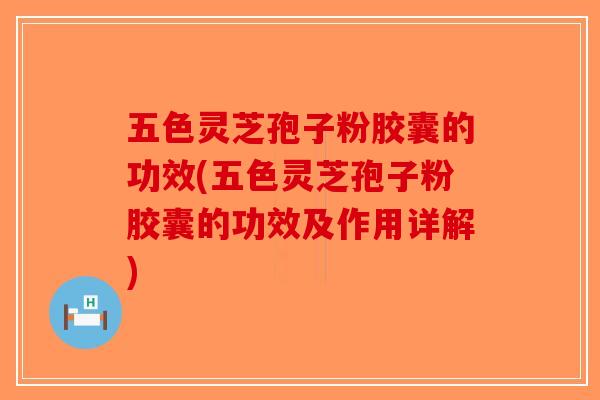 五色灵芝孢子粉胶囊的功效(五色灵芝孢子粉胶囊的功效及作用详解)-第1张图片-破壁灵芝孢子粉研究指南 五色灵芝孢子粉胶囊的功效(五色灵芝孢子粉胶囊的功效及作用详解)-第1张图片-破壁灵芝孢子粉研究指南