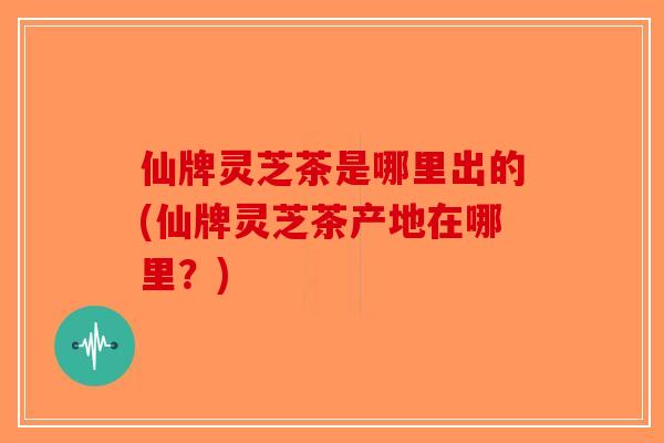 仙牌灵芝茶是哪里出的(仙牌灵芝茶产地在哪里?)-第1张图片-破壁灵芝孢子粉研究指南 仙牌灵芝茶是哪里出的(仙牌灵芝茶产地在哪里?)-第1张图片-破壁灵芝孢子粉研究指南