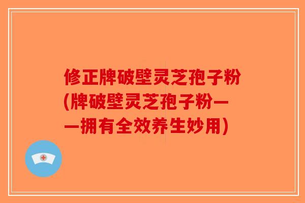 修正牌破壁灵芝孢子粉(牌破壁灵芝孢子粉——拥有全效养生妙用)-第1张图片-破壁灵芝孢子粉研究指南 修正牌破壁灵芝孢子粉(牌破壁灵芝孢子粉——拥有全效养生妙用)-第1张图片-破壁灵芝孢子粉研究指南