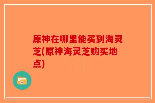 原神在哪里能买到海灵芝(原神海灵芝购买地点)-第1张图片-破壁灵芝孢子粉研究指南