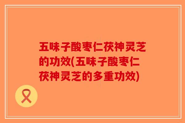 五味子酸枣仁茯神灵芝的功效(五味子酸枣仁茯神灵芝的多重功效)-第1张图片-破壁灵芝孢子粉研究指南