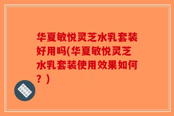 华夏敏悦灵芝水乳套装好用吗(华夏敏悦灵芝水乳套装使用效果如何？)-第1张图片-破壁灵芝孢子粉研究指南