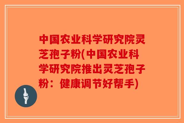 中国农业科学研究院灵芝孢子粉(中国农业科学研究院推出灵芝孢子粉:健康调节好帮手)-第1张图片-破壁灵芝孢子粉研究指南 中国农业科学研究院灵芝孢子粉(中国农业科学研究院推出灵芝孢子粉:健康调节好帮手)-第1张图片-破壁灵芝孢子粉研究指南
