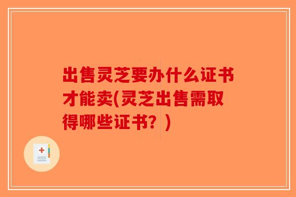出售灵芝要办什么证书才能卖(灵芝出售需取得哪些证书?)-第1张图片-破壁灵芝孢子粉研究指南 出售灵芝要办什么证书才能卖(灵芝出售需取得哪些证书?)-第1张图片-破壁灵芝孢子粉研究指南