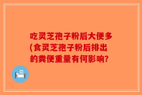 吃灵芝孢子粉后大便多(食灵芝孢子粉后排出的粪便重量有何影响？-第1张图片-破壁灵芝孢子粉研究指南