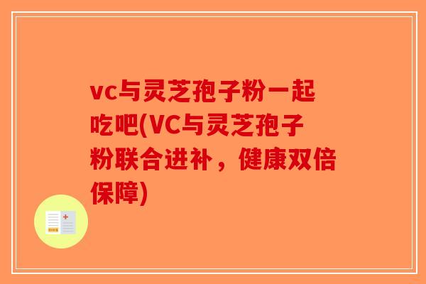 vc与灵芝孢子粉一起吃吧(VC与灵芝孢子粉联合进补，健康双倍保障)-第1张图片-破壁灵芝孢子粉研究指南
