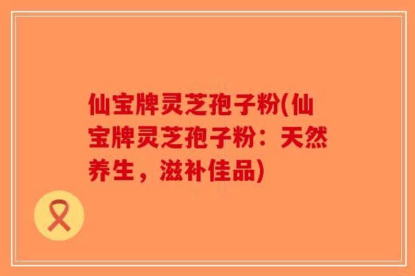 仙宝牌灵芝孢子粉(仙宝牌灵芝孢子粉:天然养生,滋补佳品)-第1张图片-破壁灵芝孢子粉研究指南 仙宝牌灵芝孢子粉(仙宝牌灵芝孢子粉:天然养生,滋补佳品)-第1张图片-破壁灵芝孢子粉研究指南